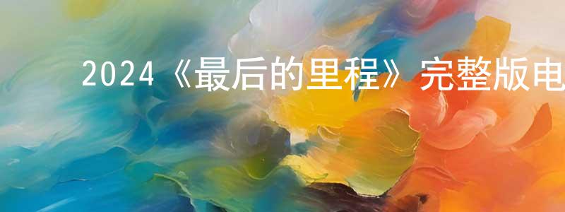 代海龙发布2024《最后的里程》完整版电影/在线观看/百度云-美剧天堂